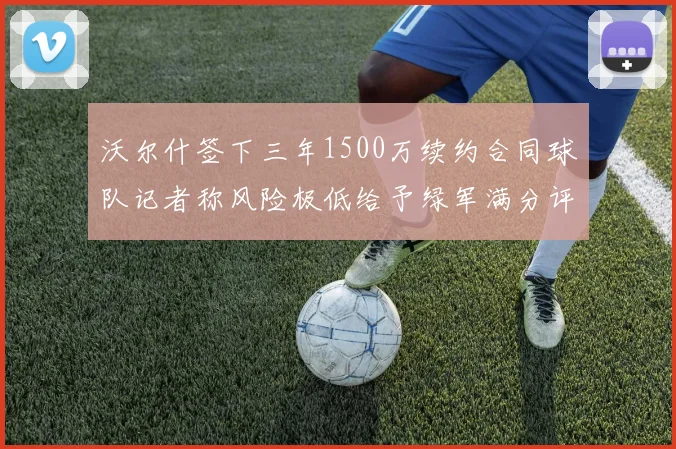 沃尔什签下三年1500万续约合同球队记者称风险极低给予绿军满分评价