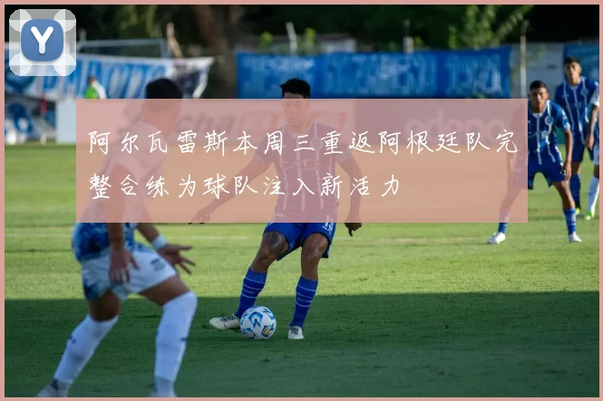 阿尔瓦雷斯本周三重返阿根廷队完整合练为球队注入新活力