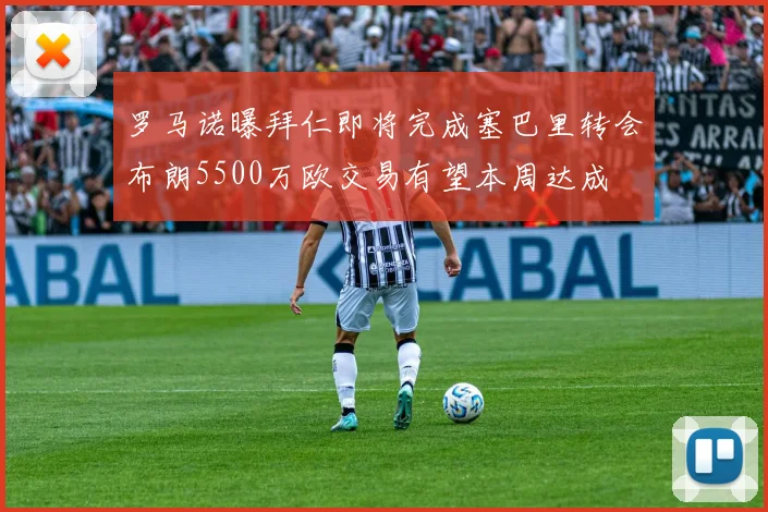 罗马诺曝拜仁即将完成塞巴里转会布朗5500万欧交易有望本周达成