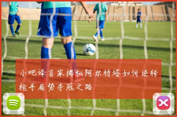 小吧译言家揭秘阿尔特塔如何逆转枪手局势夺冠之路