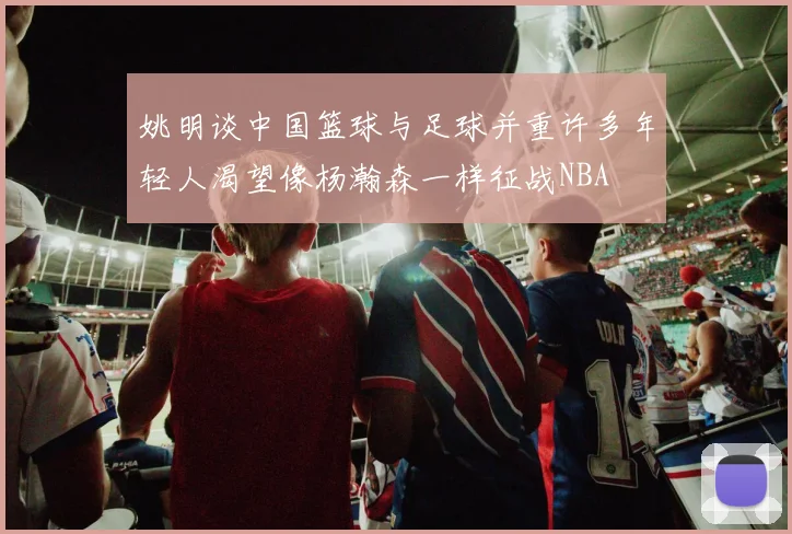 姚明谈中国篮球与足球并重许多年轻人渴望像杨瀚森一样征战NBA