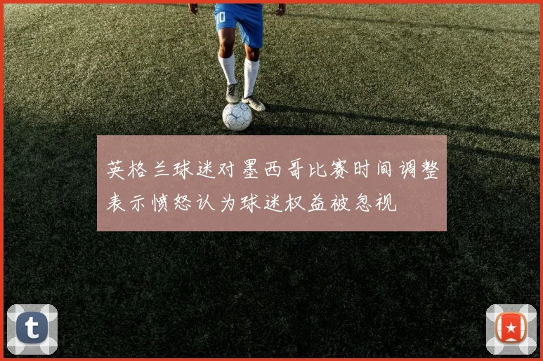 英格兰球迷对墨西哥比赛时间调整表示愤怒认为球迷权益被忽视