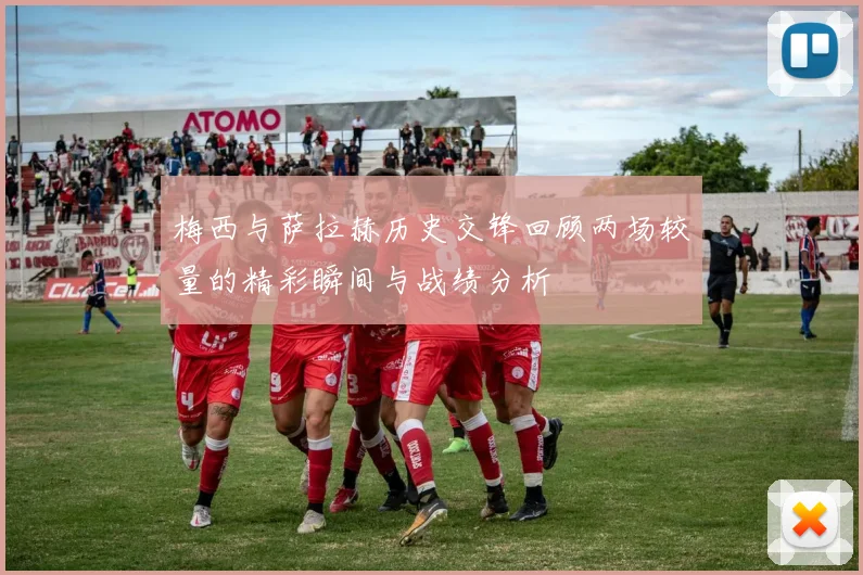 梅西与萨拉赫历史交锋回顾两场较量的精彩瞬间与战绩分析