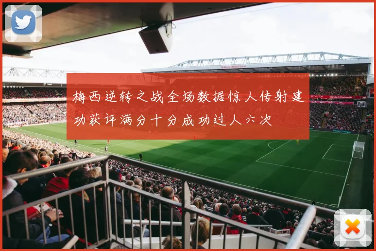 梅西逆转之战全场数据惊人传射建功获评满分十分成功过人六次