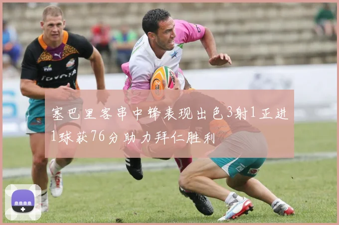 塞巴里客串中锋表现出色3射1正进1球获76分助力拜仁胜利