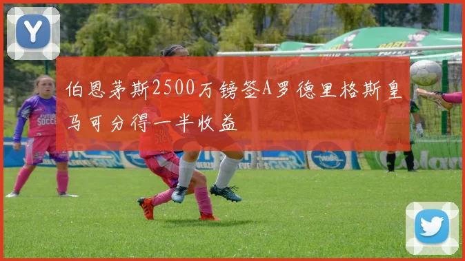 伯恩茅斯2500万镑签A罗德里格斯皇马可分得一半收益