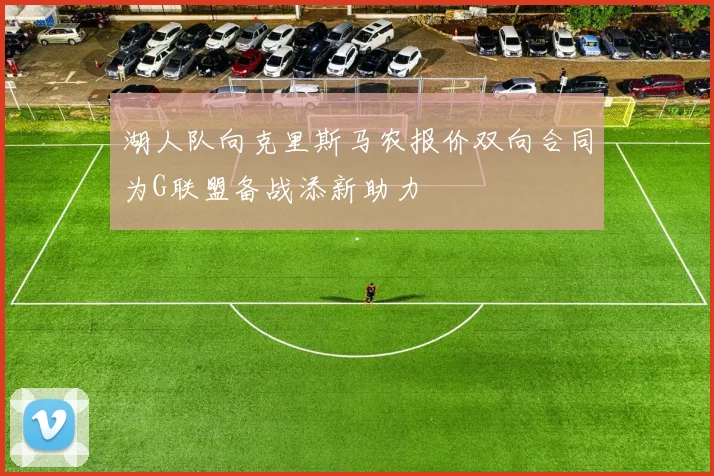 湖人队向克里斯马农报价双向合同为G联盟备战添新助力