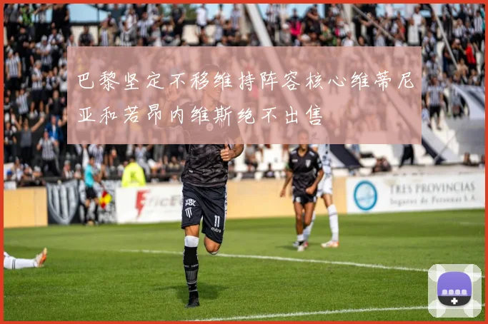 巴黎坚定不移维持阵容核心维蒂尼亚和若昂内维斯绝不出售