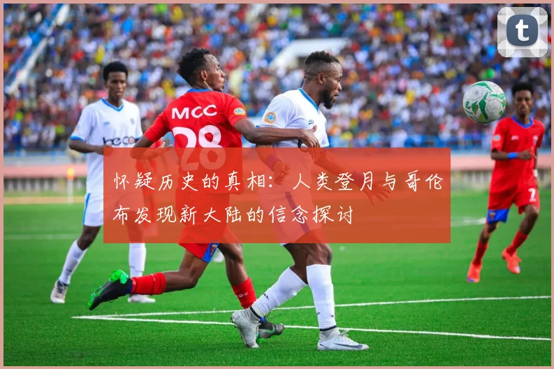 怀疑历史的真相：人类登月与哥伦布发现新大陆的信念探讨