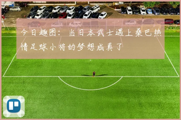 今日趣图：当日本武士遇上桑巴热情足球小将的梦想成真了