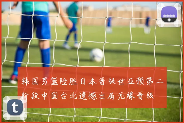 韩国男篮险胜日本晋级世亚预第二阶段中国台北遗憾出局无缘晋级