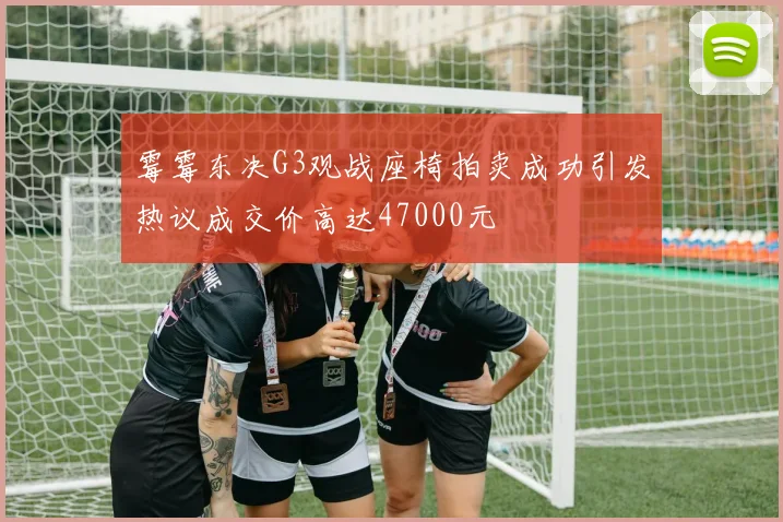 霉霉东决G3观战座椅拍卖成功引发热议成交价高达47000元