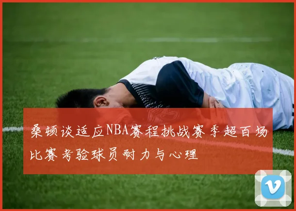 桑顿谈适应NBA赛程挑战赛季超百场比赛考验球员耐力与心理