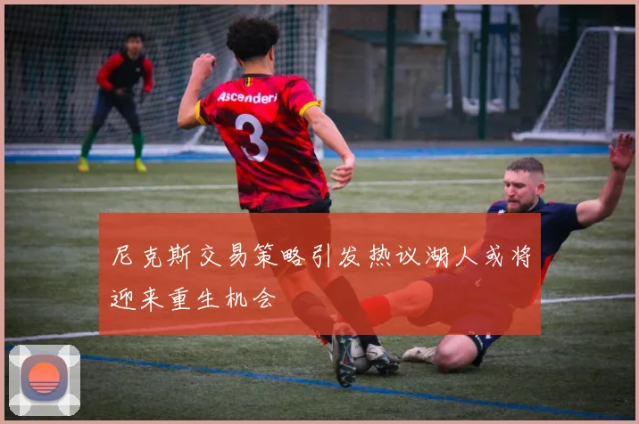 尼克斯交易策略引发热议湖人或将迎来重生机会