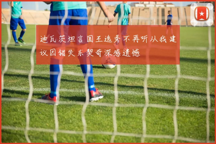 迪瓦茨坦言国王选秀不再听从我建议因错失东契奇深感遗憾