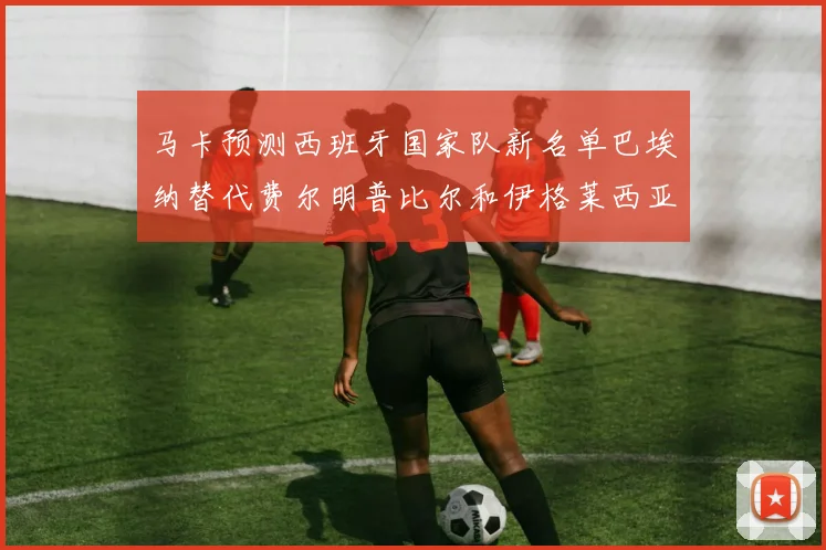 马卡预测西班牙国家队新名单巴埃纳替代费尔明普比尔和伊格莱西亚斯入选