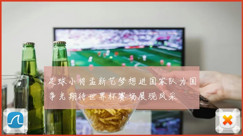 足球小将孟新艺梦想进国家队为国争光期待世界杯赛场展现风采