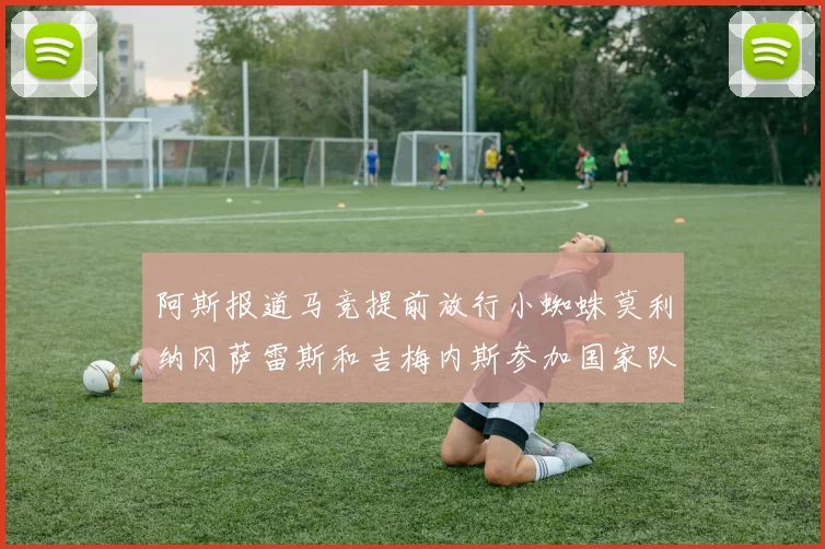 阿斯报道马竞提前放行小蜘蛛莫利纳冈萨雷斯和吉梅内斯参加国家队集训