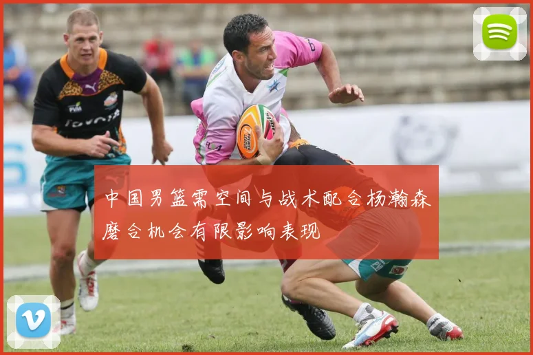 中国男篮需空间与战术配合杨瀚森磨合机会有限影响表现