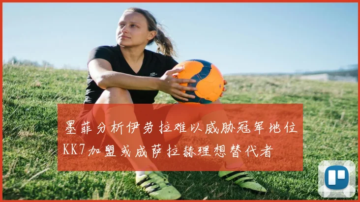 墨菲分析伊劳拉难以威胁冠军地位KK7加盟或成萨拉赫理想替代者