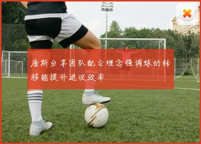 唐斯分享团队配合理念强调球的转移能提升进攻效率