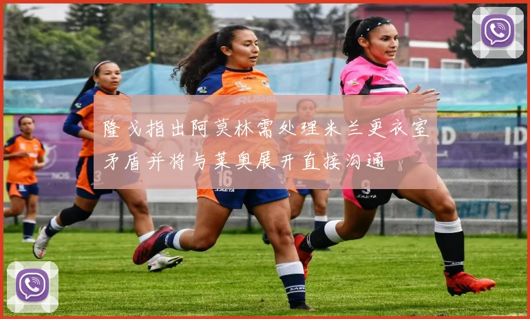 隆戈指出阿莫林需处理米兰更衣室矛盾并将与莱奥展开直接沟通