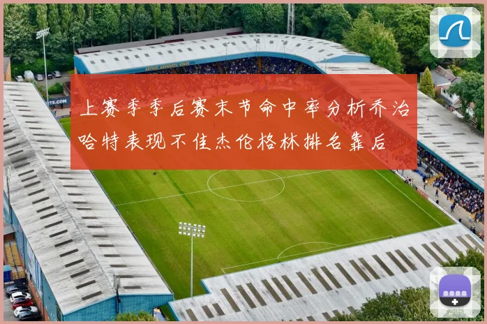 上赛季季后赛末节命中率分析乔治哈特表现不佳杰伦格林排名靠后