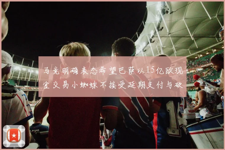 马竞明确表态希望巴萨以15亿欧现金交易小蜘蛛不接受延期支付与砍价