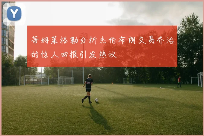 蒂姆莱格勒分析杰伦布朗交易乔治的惊人回报引发热议