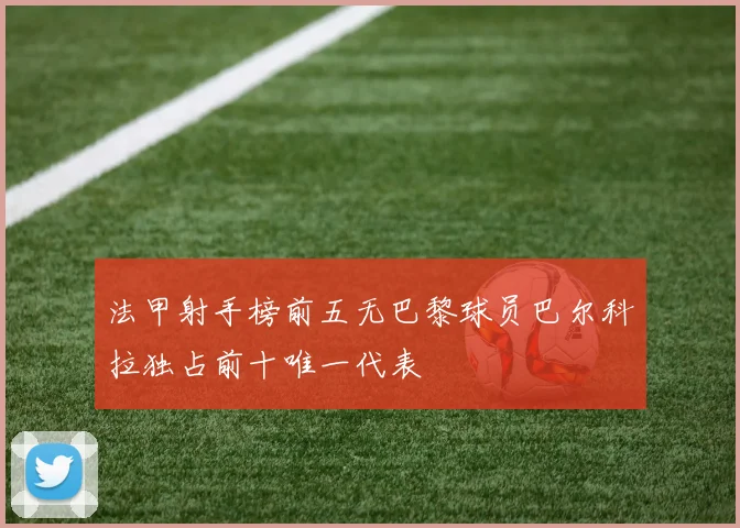 法甲射手榜前五无巴黎球员巴尔科拉独占前十唯一代表