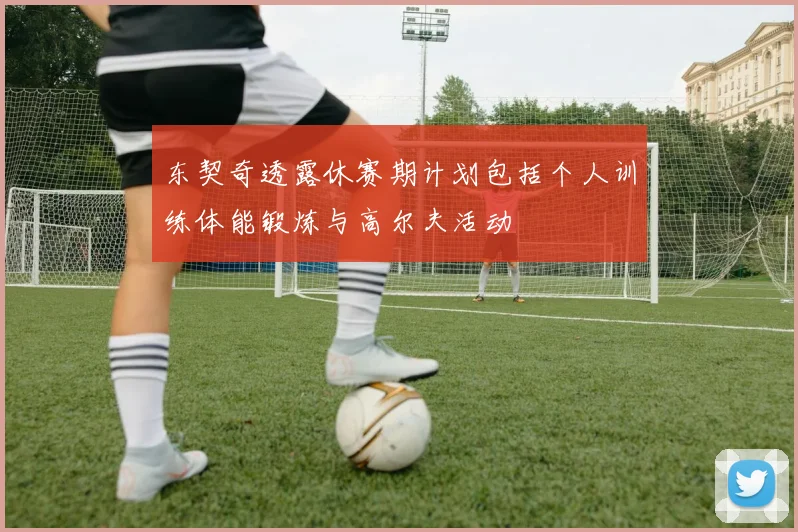 东契奇透露休赛期计划包括个人训练体能锻炼与高尔夫活动