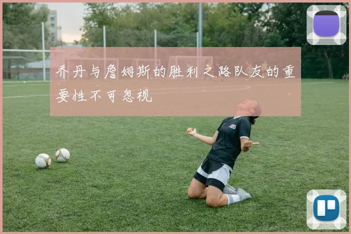 乔丹与詹姆斯的胜利之路队友的重要性不可忽视