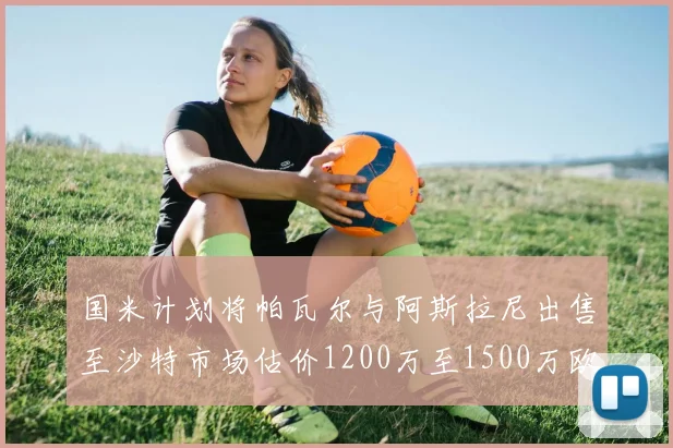 国米计划将帕瓦尔与阿斯拉尼出售至沙特市场估价1200万至1500万欧元