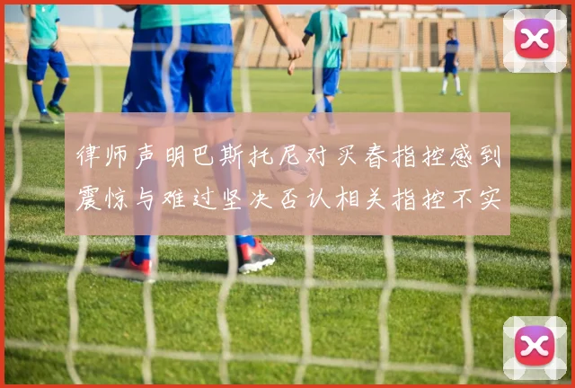 律师声明巴斯托尼对买春指控感到震惊与难过坚决否认相关指控不实
