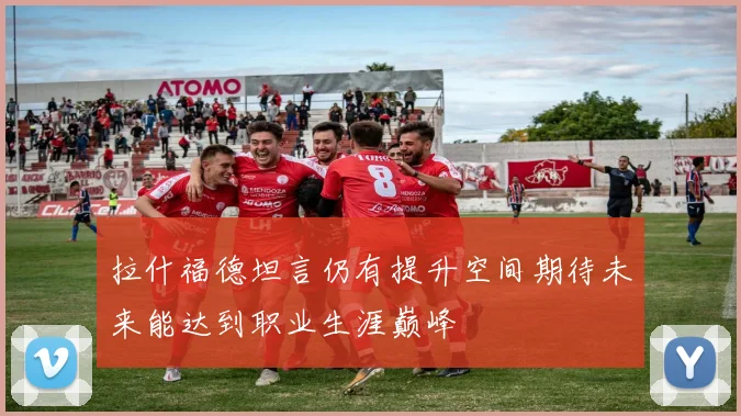 拉什福德坦言仍有提升空间期待未来能达到职业生涯巅峰