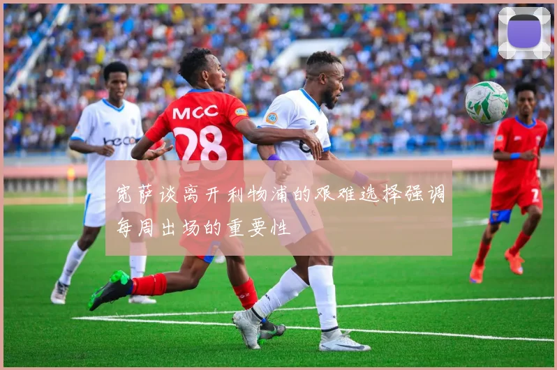 宽萨谈离开利物浦的艰难选择强调每周出场的重要性
