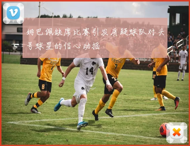 姆巴佩缺席比赛引发质疑球队对头号球星的信心动摇