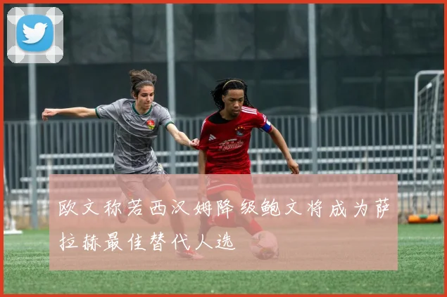 欧文称若西汉姆降级鲍文将成为萨拉赫最佳替代人选